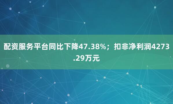 配资服务平台同比下降47.38%；扣非净利润4273.29万元