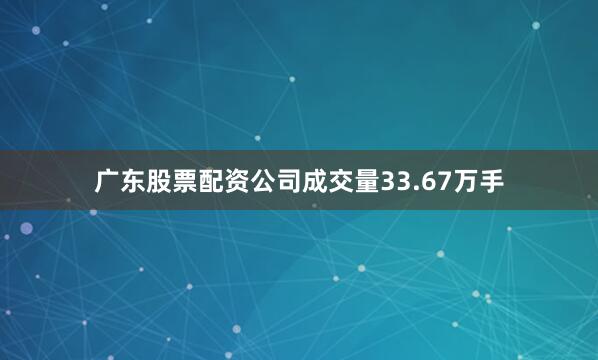 广东股票配资公司成交量33.67万手