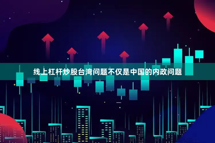 线上杠杆炒股台湾问题不仅是中国的内政问题