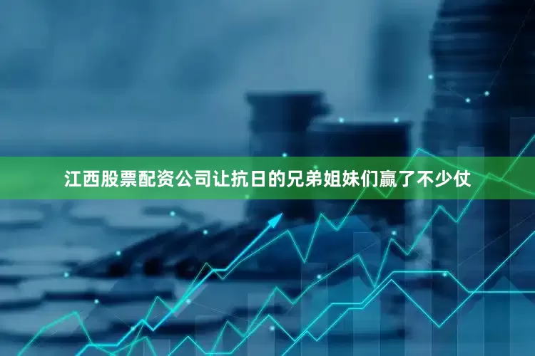 江西股票配资公司让抗日的兄弟姐妹们赢了不少仗