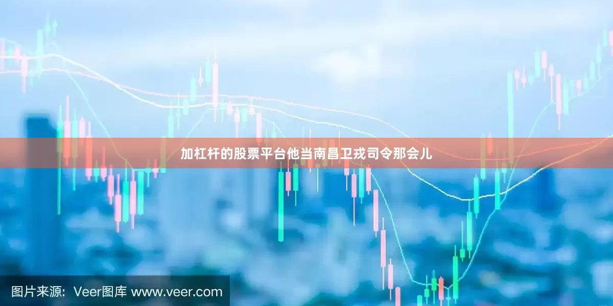 加杠杆的股票平台他当南昌卫戎司令那会儿