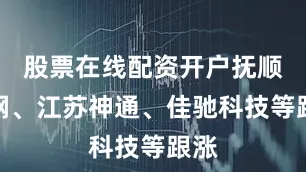 股票在线配资开户抚顺特钢、江苏神通、佳驰科技等跟涨