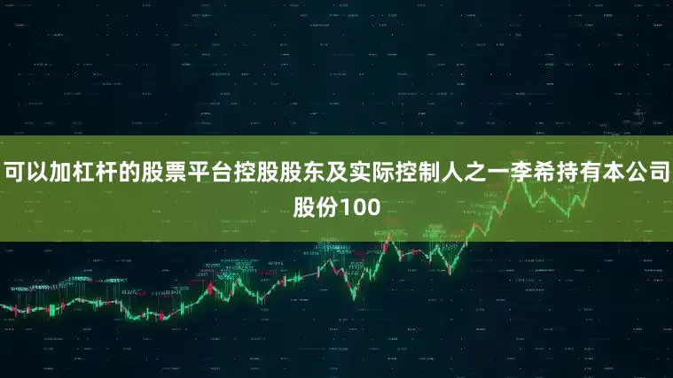 可以加杠杆的股票平台控股股东及实际控制人之一李希持有本公司股份100