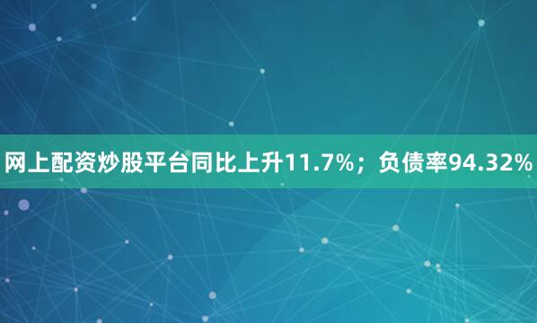 网上配资炒股平台同比上升11.7%；负债率94.32%