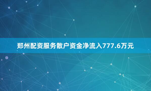 郑州配资服务散户资金净流入777.6万元