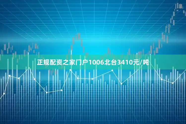 正规配资之家门户1006北台3410元/吨