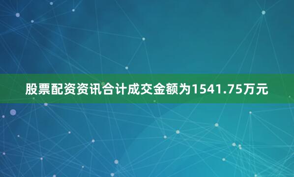 股票配资资讯合计成交金额为1541.75万元