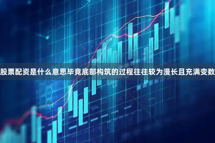 股票配资是什么意思毕竟底部构筑的过程往往较为漫长且充满变数