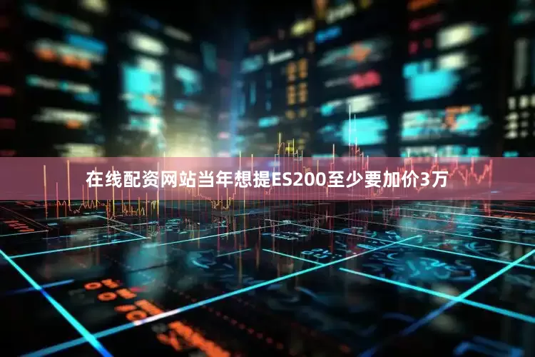 在线配资网站当年想提ES200至少要加价3万