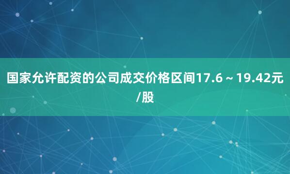 国家允许配资的公司成交价格区间17.6～19.42元/股