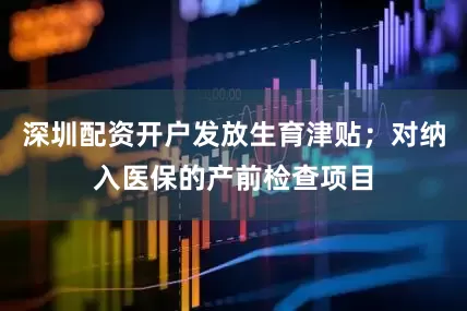 深圳配资开户发放生育津贴；对纳入医保的产前检查项目