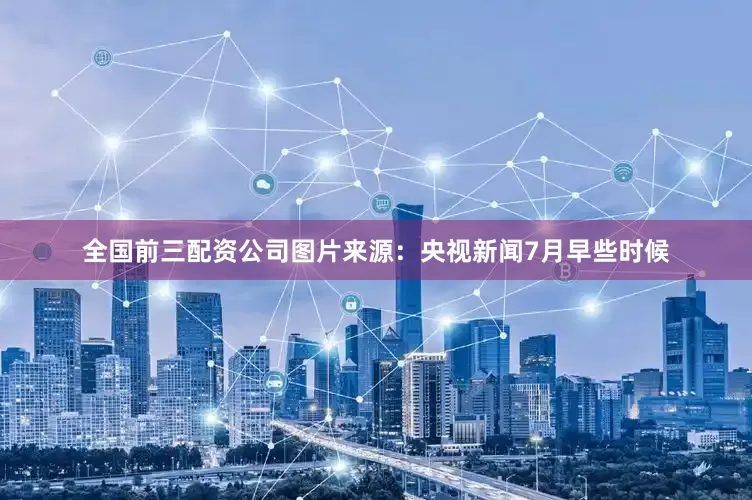 全国前三配资公司图片来源：央视新闻　　7月早些时候