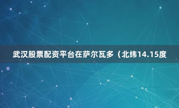 武汉股票配资平台在萨尔瓦多（北纬14.15度