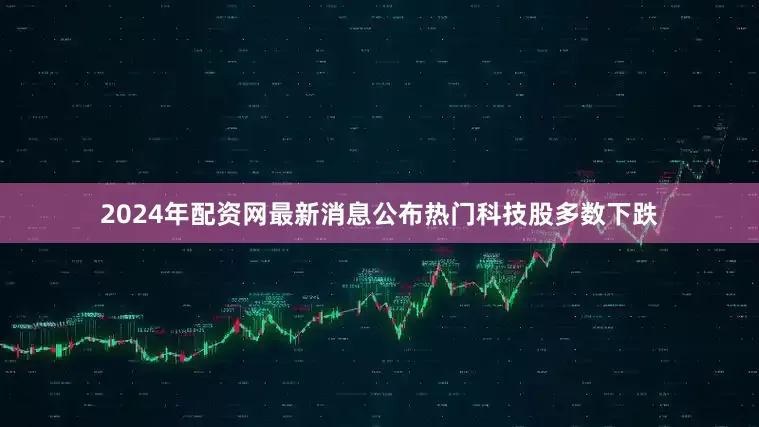 2024年配资网最新消息公布　　热门科技股多数下跌