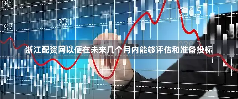 浙江配资网以便在未来几个月内能够评估和准备投标