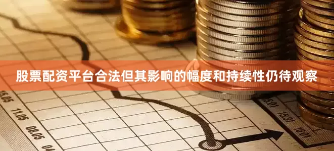股票配资平台合法但其影响的幅度和持续性仍待观察