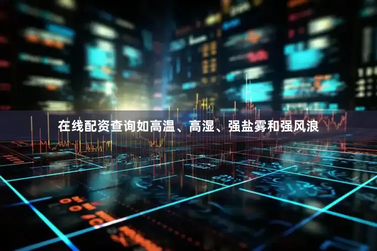 在线配资查询如高温、高湿、强盐雾和强风浪