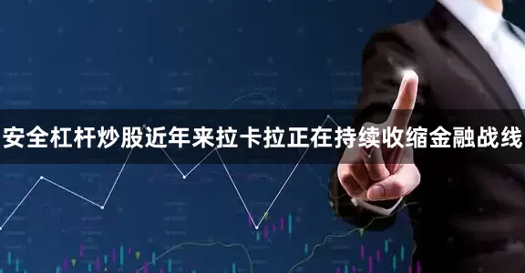 安全杠杆炒股　　近年来拉卡拉正在持续收缩金融战线