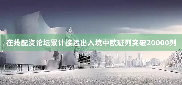 在线配资论坛累计接运出入境中欧班列突破20000列
