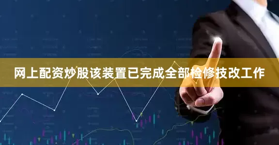 网上配资炒股该装置已完成全部检修技改工作