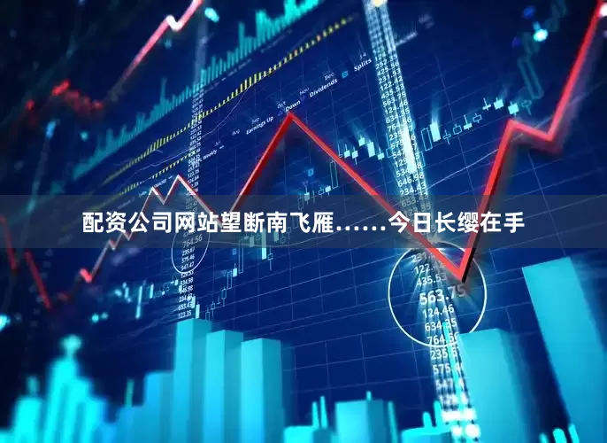 配资公司网站望断南飞雁……今日长缨在手