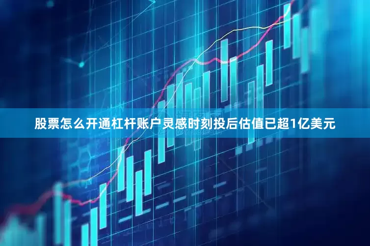 股票怎么开通杠杆账户灵感时刻投后估值已超1亿美元