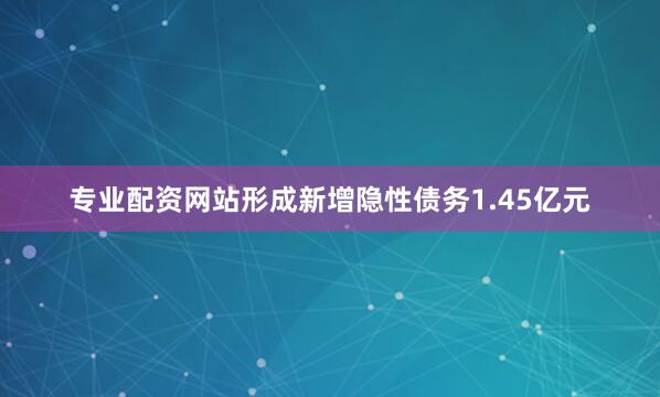 专业配资网站形成新增隐性债务1.45亿元