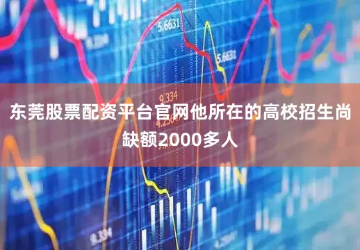 东莞股票配资平台官网他所在的高校招生尚缺额2000多人