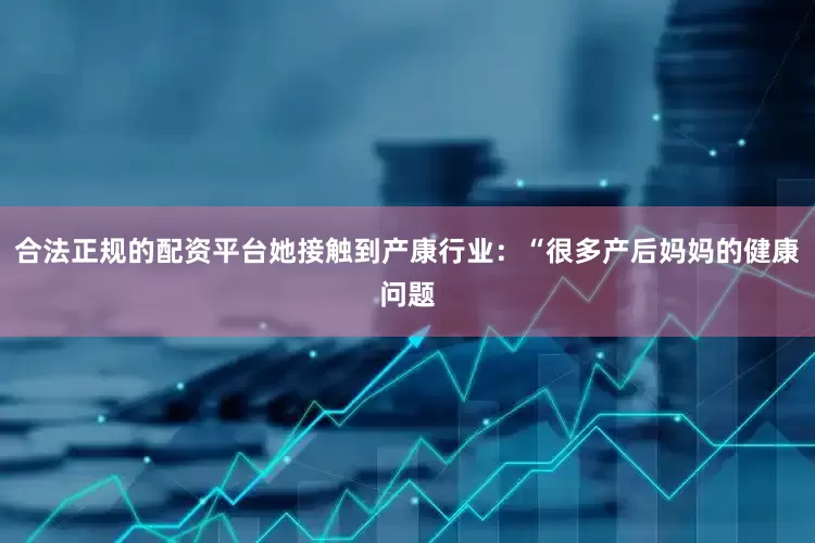 合法正规的配资平台她接触到产康行业：“很多产后妈妈的健康问题