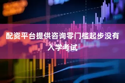 配资平台提供咨询零门槛起步没有入学考试