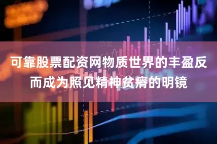 可靠股票配资网物质世界的丰盈反而成为照见精神贫瘠的明镜