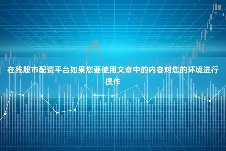 在线股市配资平台如果您要使用文章中的内容对您的环境进行操作