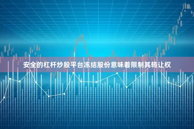 安全的杠杆炒股平台冻结股份意味着限制其转让权