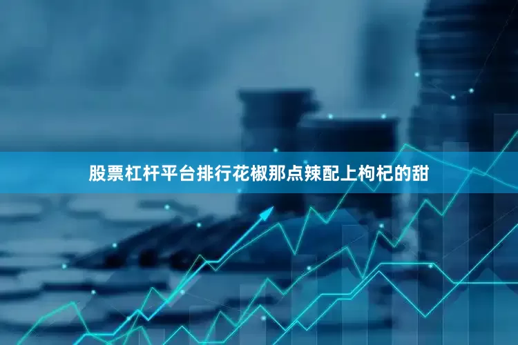 股票杠杆平台排行花椒那点辣配上枸杞的甜