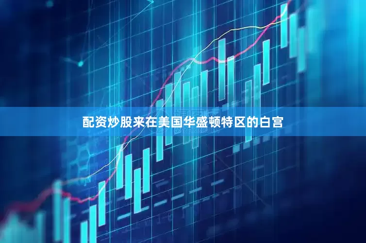 配资炒股来在美国华盛顿特区的白宫