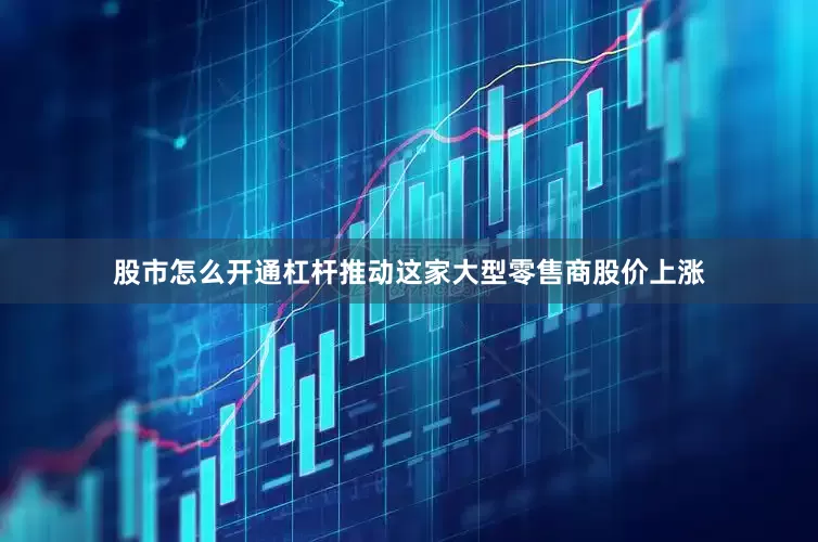 股市怎么开通杠杆推动这家大型零售商股价上涨