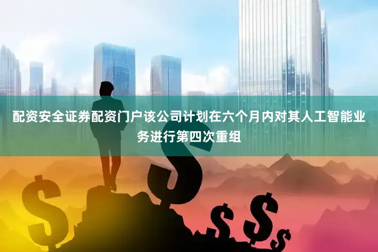 配资安全证券配资门户该公司计划在六个月内对其人工智能业务进行第四次重组