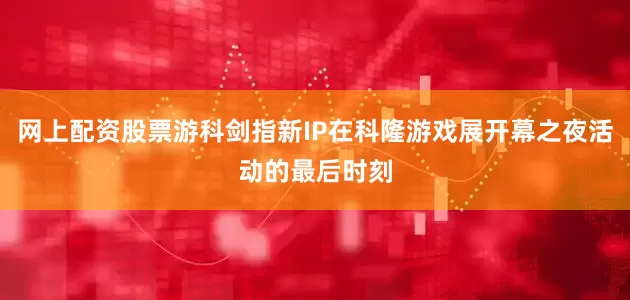 网上配资股票游科剑指新IP在科隆游戏展开幕之夜活动的最后时刻