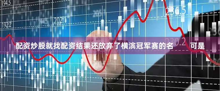 配资炒股就找配资结果还放弃了横滨冠军赛的名        可是