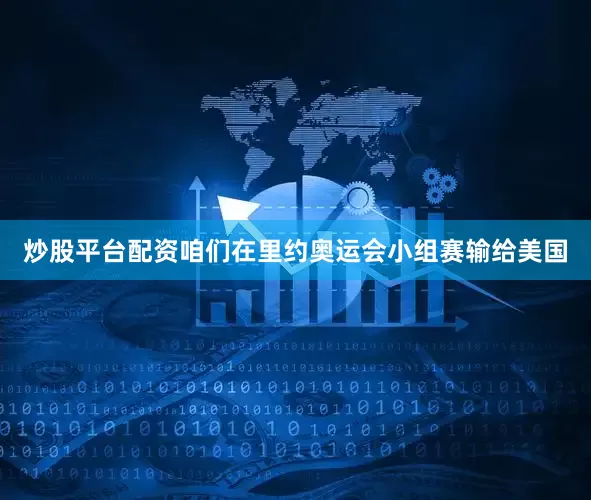 炒股平台配资咱们在里约奥运会小组赛输给美国