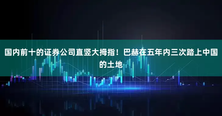 国内前十的证券公司直竖大拇指！巴赫在五年内三次踏上中国的土地