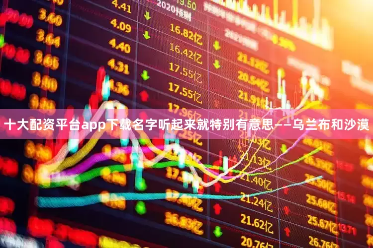十大配资平台app下载名字听起来就特别有意思——乌兰布和沙漠
