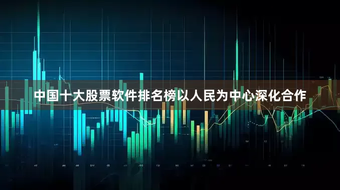 中国十大股票软件排名榜以人民为中心深化合作