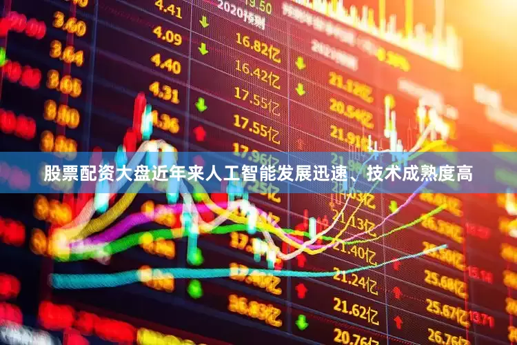 股票配资大盘近年来人工智能发展迅速、技术成熟度高