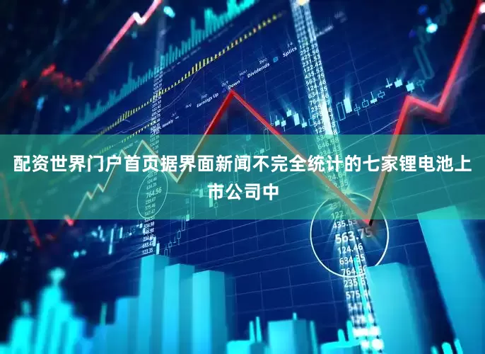 配资世界门户首页　　据界面新闻不完全统计的七家锂电池上市公司中