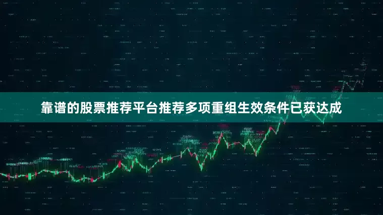 靠谱的股票推荐平台推荐多项重组生效条件已获达成