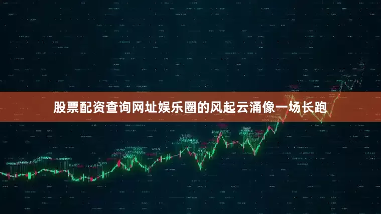 股票配资查询网址娱乐圈的风起云涌像一场长跑