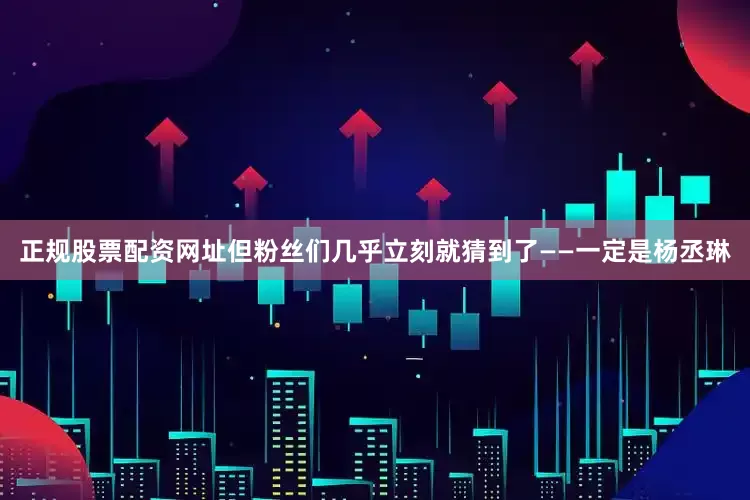 正规股票配资网址但粉丝们几乎立刻就猜到了——一定是杨丞琳