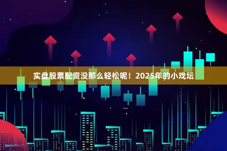实盘股票配资没那么轻松呢！2025年的小戏坛