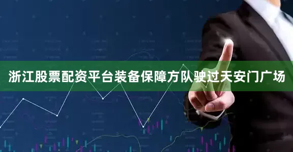 浙江股票配资平台装备保障方队驶过天安门广场
